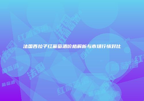 法国西拉子红葡萄酒价格解析与市场行情对比