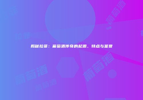 揭秘拉菲：葡萄酒传奇的起源、特点与鉴赏