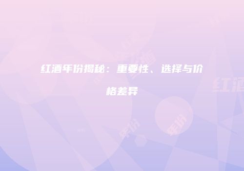 红酒年份揭秘：重要性、选择与价格差异