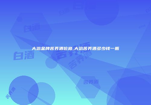 大冶金牌苦荞酒价格,大冶苦荞酒多少钱一瓶