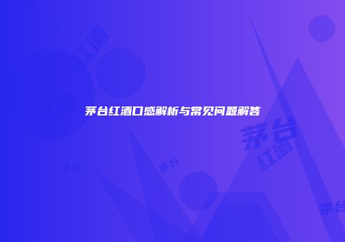 茅台红酒口感解析与常见问题解答