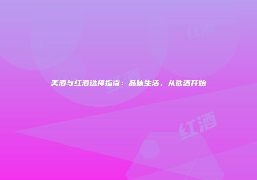 美酒与红酒选择指南：品味生活，从选酒开始