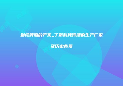 利纯啤酒的产家_了解利纯啤酒的生产厂家及历史背景