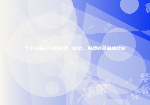 华东庄园干红葡萄酒：价格、保质期及品牌比较