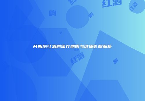 开瓶后红酒的保存期限与健康影响解析
