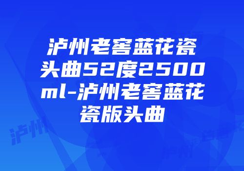 泸州老窖蓝花瓷头曲52度2500ml-泸州老窖蓝花瓷版头曲
