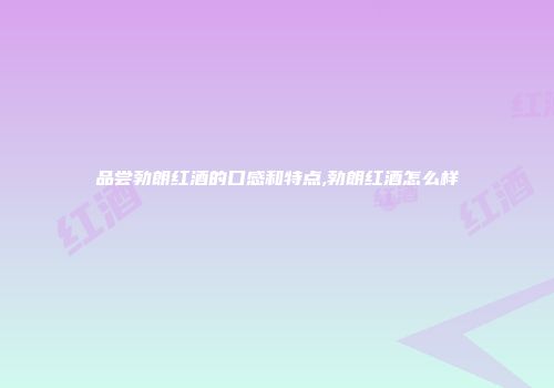 品尝勃朗红酒的口感和特点,勃朗红酒怎么样