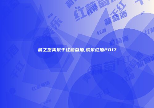 威之堡美乐干红葡萄酒,威乐红酒2017