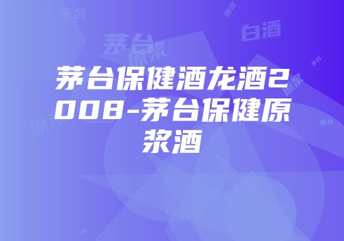 茅台保健酒龙酒2008-茅台保健原浆酒