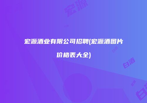 宏源酒业有限公司招聘(宏源酒图片价格表大全)