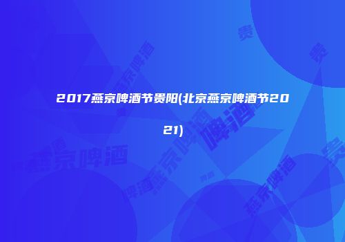 2017燕京啤酒节贵阳(北京燕京啤酒节2021)