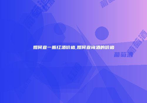 如何查一瓶红酒价格,如何查询酒的价格
