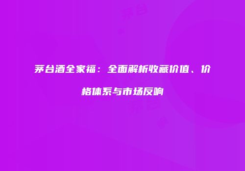 茅台酒全家福：全面解析收藏价值、价格体系与市场反响