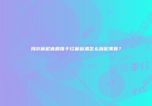 玛尔蒂尼赤霞珠干红葡萄酒怎么搭配美食？