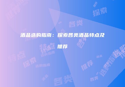 酒品选购指南：探索各类酒品特点及推荐
