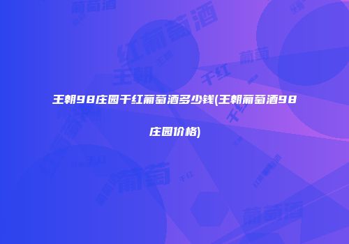 王朝98庄园干红葡萄酒多少钱(王朝葡萄酒98庄园价格)