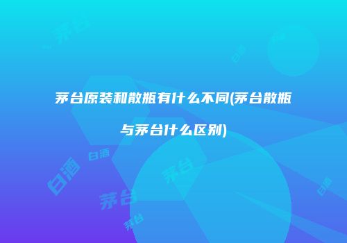 茅台原装和散瓶有什么不同(茅台散瓶与茅台什么区别)