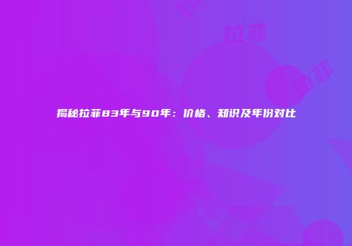 揭秘拉菲83年与90年：价格、知识及年份对比