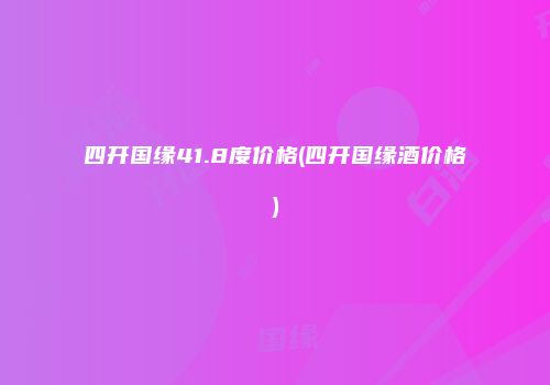 四开国缘41.8度价格(四开国缘酒价格)