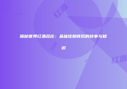 探秘世界红酒名庄：品味佳酿背后的故事与知识