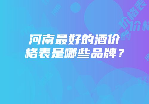 河南最好的酒价格表是哪些品牌？