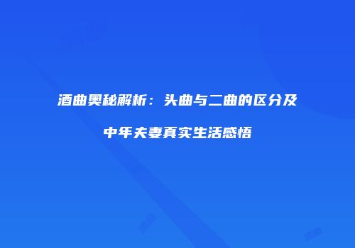 酒曲奥秘解析：头曲与二曲的区分及中年夫妻真实生活感悟