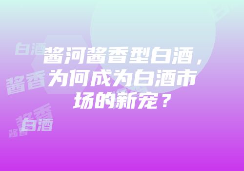 酱河酱香型白酒，为何成为白酒市场的新宠？