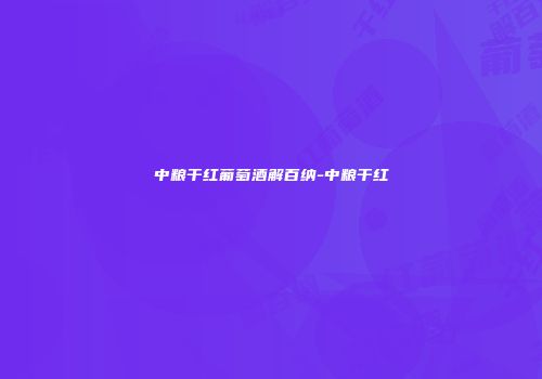 中粮干红葡萄酒解百纳-中粮干红