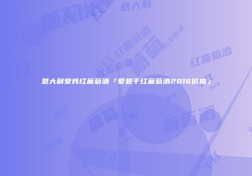 意大利爱我红葡萄酒「爱意干红葡萄酒2016价格」