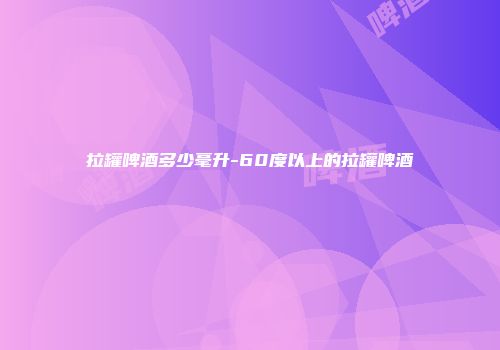 拉罐啤酒多少毫升-60度以上的拉罐啤酒