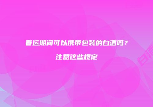 春运期间可以携带包装的白酒吗？注意这些规定