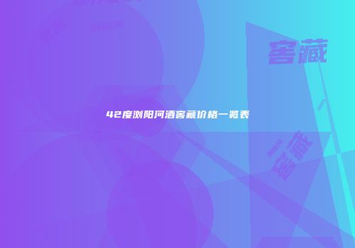 42度浏阳河酒窖藏价格一览表