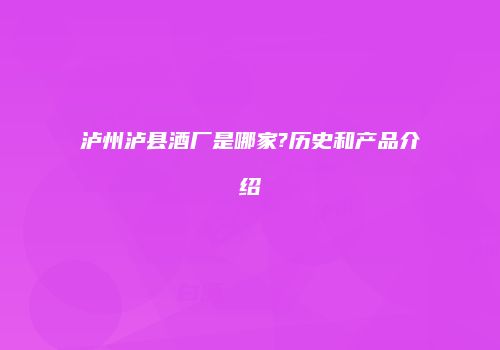 泸州泸县酒厂是哪家?历史和产品介绍