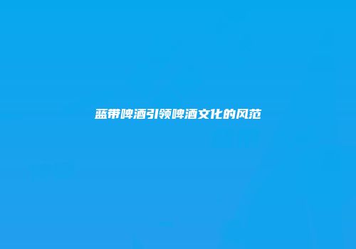 蓝带啤酒引领啤酒文化的风范