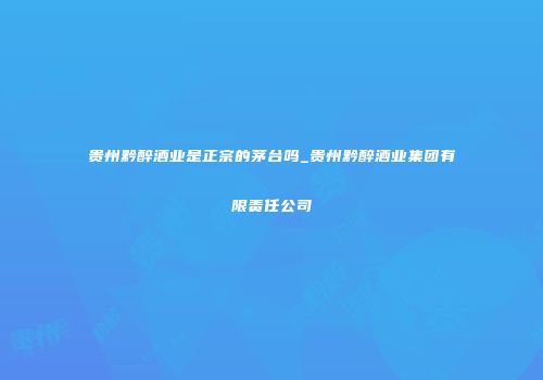 贵州黔醉酒业是正宗的茅台吗_贵州黔醉酒业集团有限责任公司