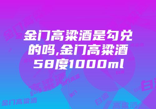 金门高粱酒是勾兑的吗,金门高粱酒58度1000ml