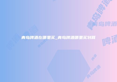 青岛啤酒在哪里买_青岛啤酒哪里买划算