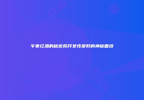 午夜红酒的秘密揭开女性爱好的神秘面纱