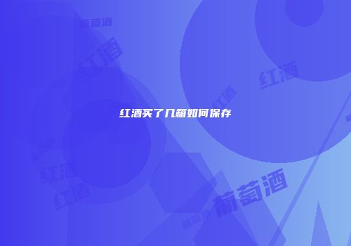 红酒买了几箱如何保存