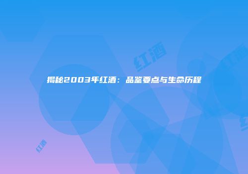 揭秘2003年红酒：品鉴要点与生命历程