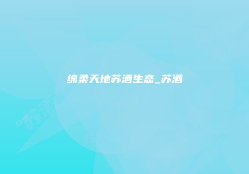 绵柔天地苏酒生态_苏酒