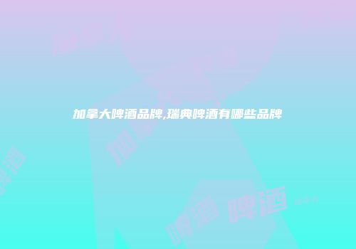 加拿大啤酒品牌,瑞典啤酒有哪些品牌