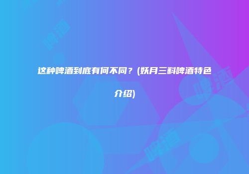 这种啤酒到底有何不同？(妖月三料啤酒特色介绍)