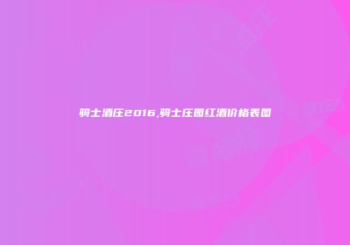 骑士酒庄2016,骑士庄园红酒价格表图