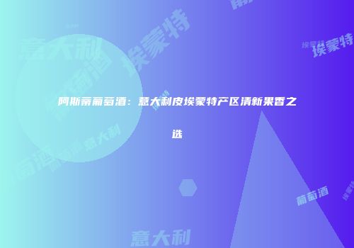 阿斯蒂葡萄酒：意大利皮埃蒙特产区清新果香之选