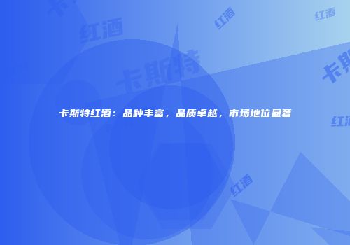 卡斯特红酒：品种丰富，品质卓越，市场地位显著