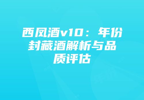 西凤酒v10：年份封藏酒解析与品质评估