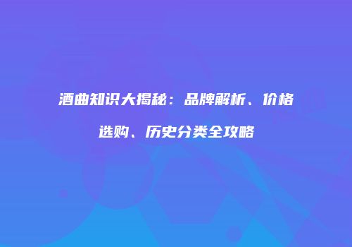 酒曲知识大揭秘：品牌解析、价格选购、历史分类全攻略