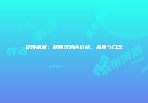 深度解析：蓝带啤酒的价格、品质与口感