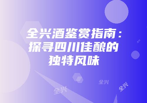 全兴酒鉴赏指南：探寻四川佳酿的独特风味
